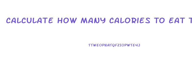 Calculate How Many Calories To Eat To Lose Weight