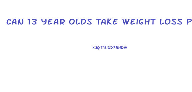 Can 13 Year Olds Take Weight Loss Pills