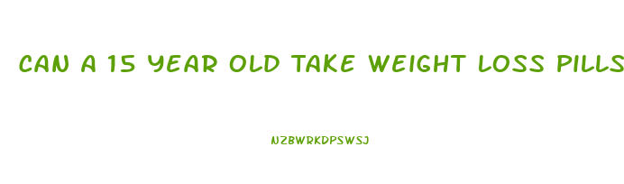 Can A 15 Year Old Take Weight Loss Pills