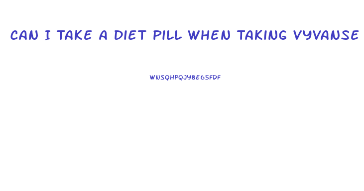 Can I Take A Diet Pill When Taking Vyvanse