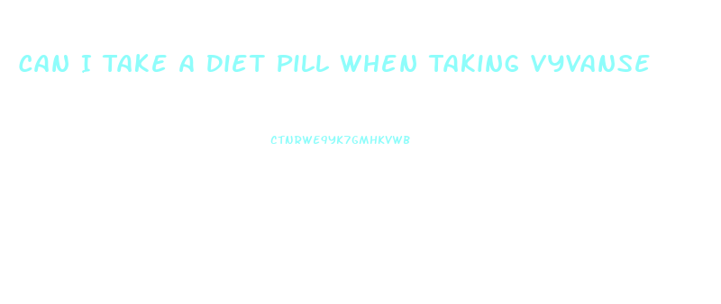 Can I Take A Diet Pill When Taking Vyvanse