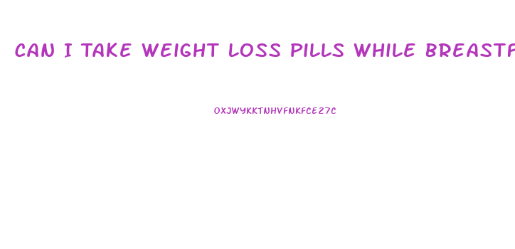 Can I Take Weight Loss Pills While Breastfeeding