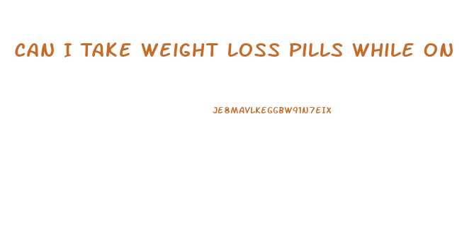 Can I Take Weight Loss Pills While On Birth Control