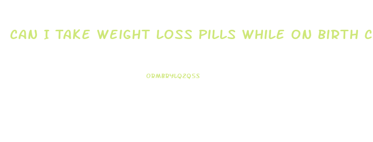 Can I Take Weight Loss Pills While On Birth Control