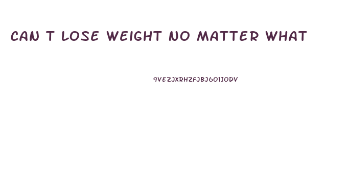 Can T Lose Weight No Matter What