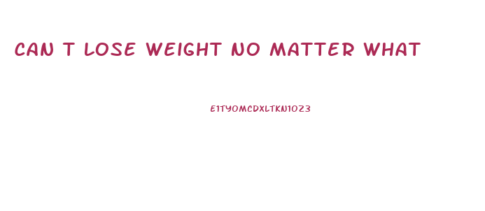 Can T Lose Weight No Matter What