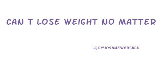 Can T Lose Weight No Matter What I Do