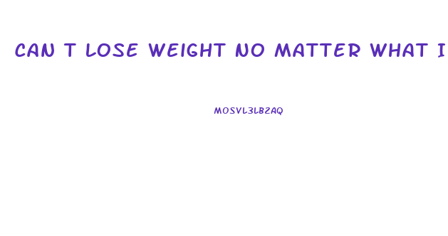 Can T Lose Weight No Matter What I Do