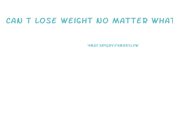 Can T Lose Weight No Matter What I Do