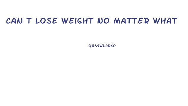 Can T Lose Weight No Matter What