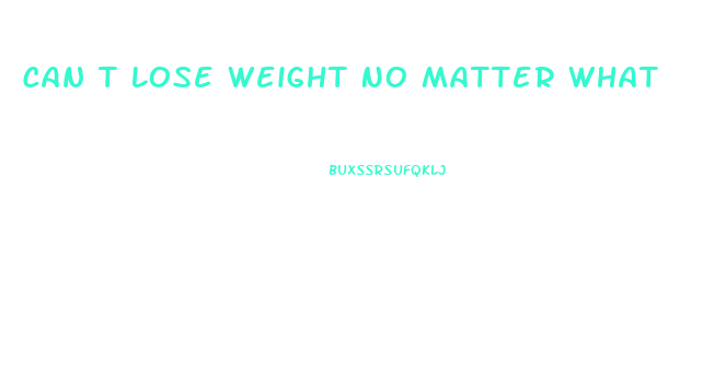 Can T Lose Weight No Matter What