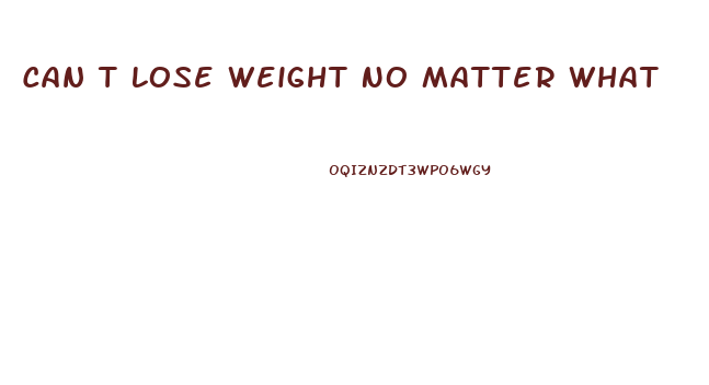 Can T Lose Weight No Matter What