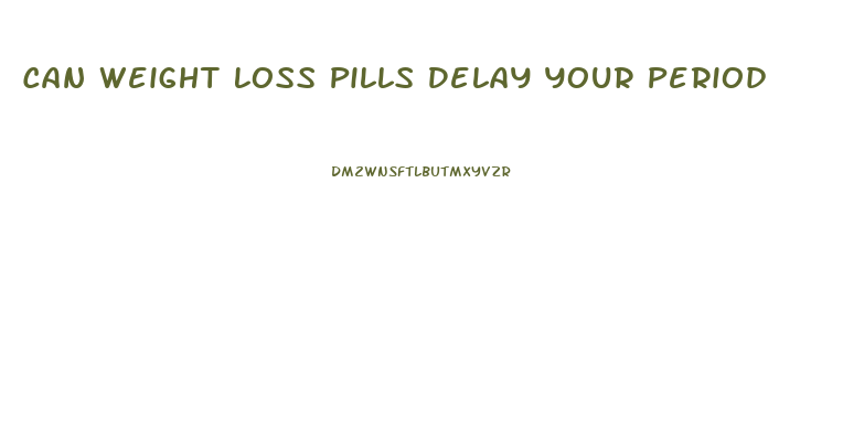 Can Weight Loss Pills Delay Your Period