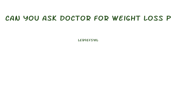 Can You Ask Doctor For Weight Loss Pills