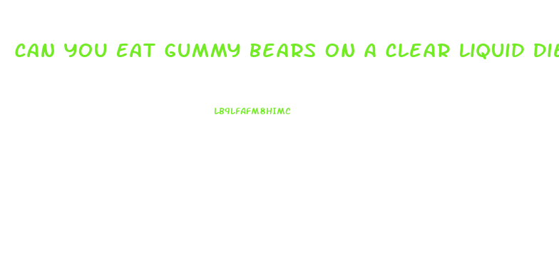 Can You Eat Gummy Bears On A Clear Liquid Diet