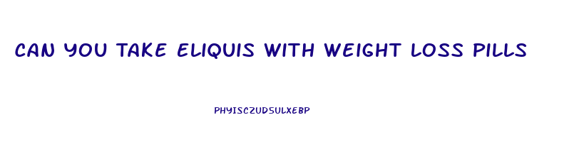 Can You Take Eliquis With Weight Loss Pills