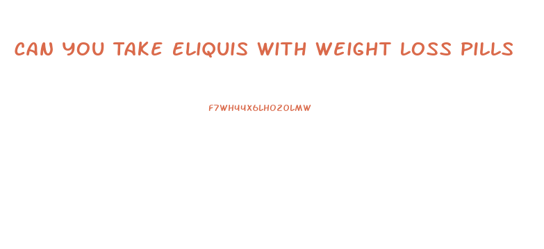 Can You Take Eliquis With Weight Loss Pills