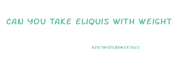 Can You Take Eliquis With Weight Loss Pills