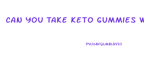 Can You Take Keto Gummies With Blood Pressure Medicine