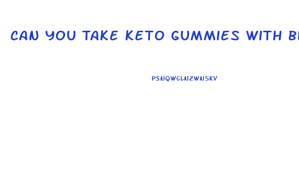 Can You Take Keto Gummies With Blood Pressure Medicine