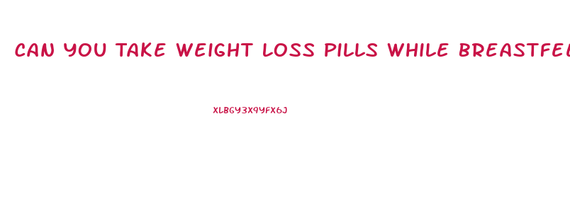 Can You Take Weight Loss Pills While Breastfeeding