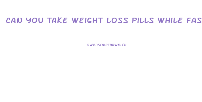 Can You Take Weight Loss Pills While Fasting