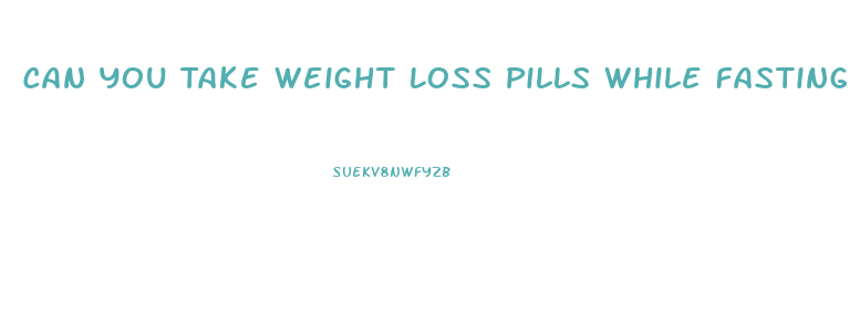 Can You Take Weight Loss Pills While Fasting