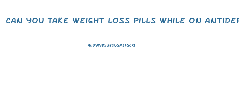 Can You Take Weight Loss Pills While On Antidepressants