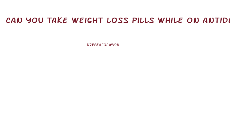 Can You Take Weight Loss Pills While On Antidepressants