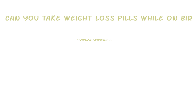 Can You Take Weight Loss Pills While On Birth Control