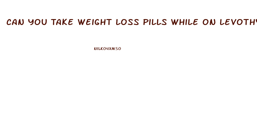 Can You Take Weight Loss Pills While On Levothyroxine