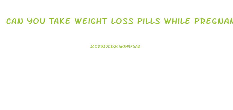 Can You Take Weight Loss Pills While Pregnant