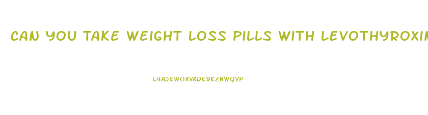 Can You Take Weight Loss Pills With Levothyroxine