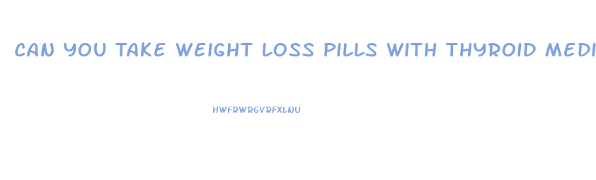 Can You Take Weight Loss Pills With Thyroid Medication