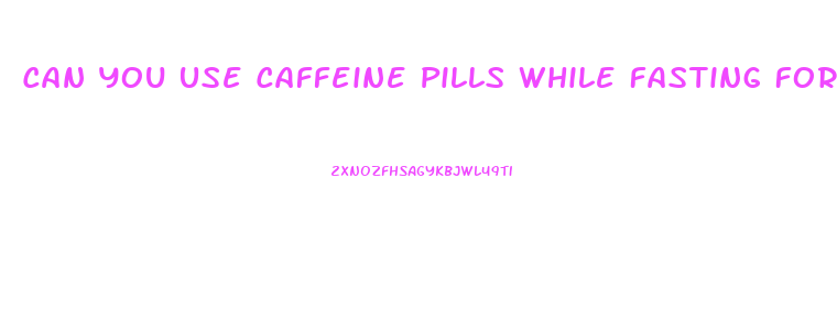 Can You Use Caffeine Pills While Fasting For Weight Loss