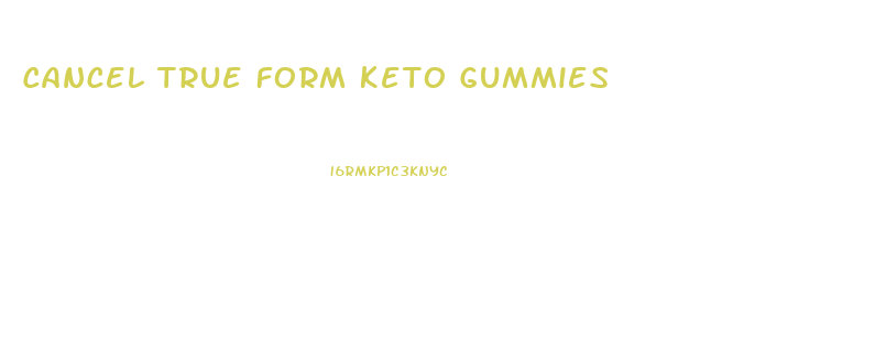 Cancel True Form Keto Gummies