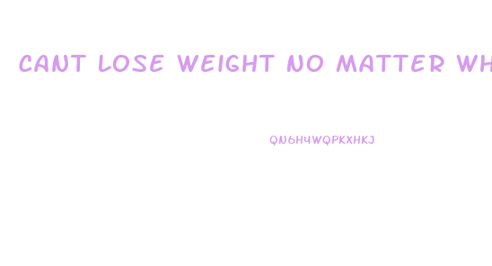 Cant Lose Weight No Matter What
