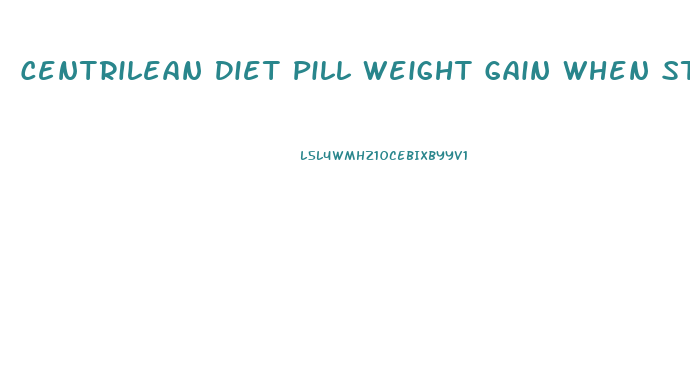 Centrilean Diet Pill Weight Gain When Stop Taking It