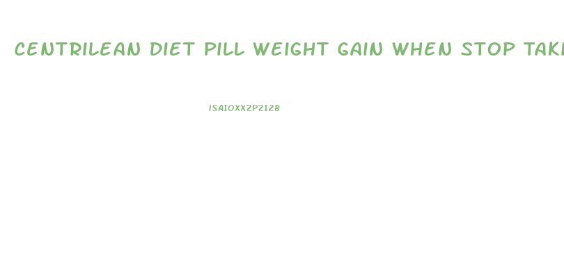 Centrilean Diet Pill Weight Gain When Stop Taking It