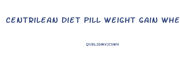 Centrilean Diet Pill Weight Gain When Stop Taking It