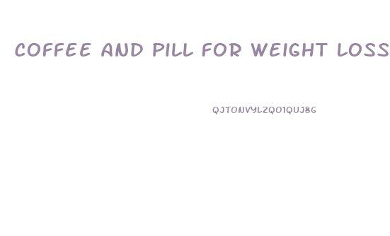 Coffee And Pill For Weight Loss