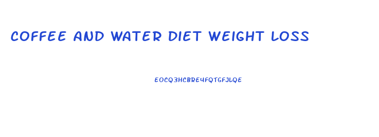 Coffee And Water Diet Weight Loss