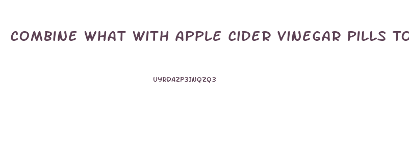 Combine What With Apple Cider Vinegar Pills To Lose Weight