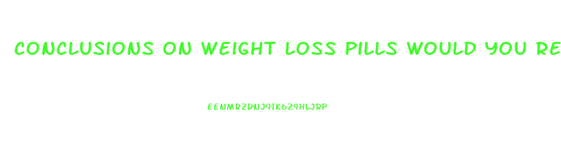 Conclusions On Weight Loss Pills Would You Recommend It