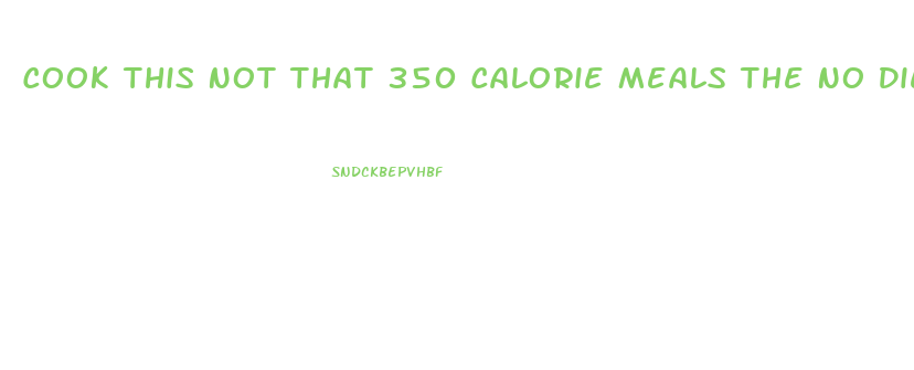 Cook This Not That 350 Calorie Meals The No Diet Weight Loss Solution