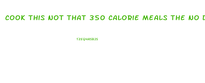 Cook This Not That 350 Calorie Meals The No Diet Weight Loss Solution