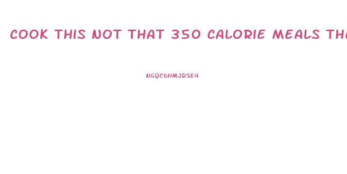 Cook This Not That 350 Calorie Meals The No Diet Weight Loss Solution