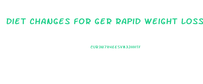 Diet Changes For Ger Rapid Weight Loss