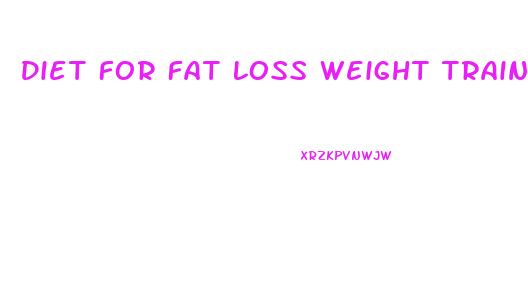 Diet For Fat Loss Weight Training