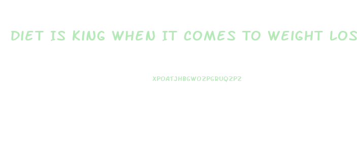 Diet Is King When It Comes To Weight Loss